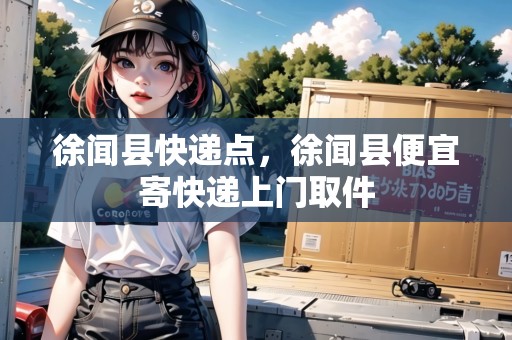 徐聞縣快遞點(diǎn)，徐聞縣便宜寄快遞上門取件