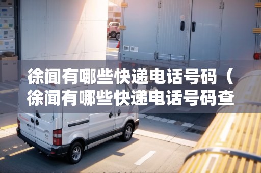 徐聞有哪些快遞電話號碼（徐聞有哪些快遞電話號碼查詢的）