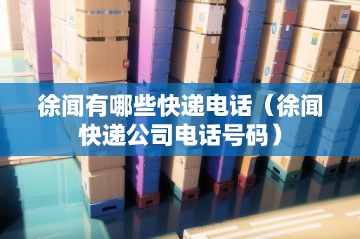 徐聞?dòng)心男┛爝f電話（徐聞快遞公司電話號(hào)碼）