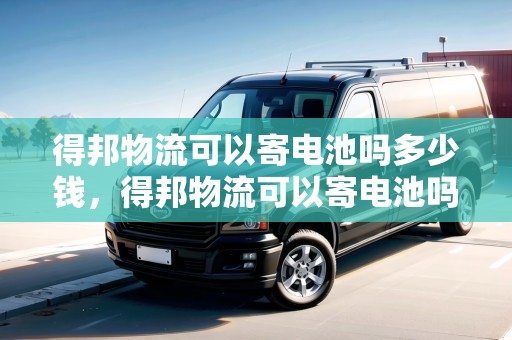 得邦物流可以寄電池嗎多少錢，得邦物流可以寄電池嗎