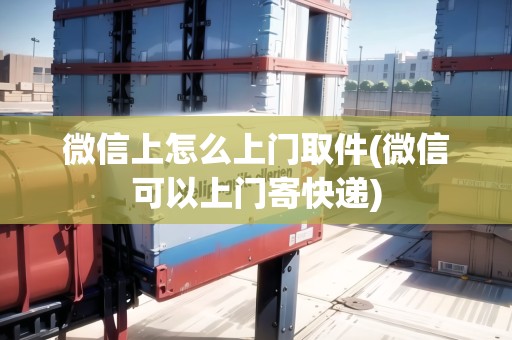 微信上怎么上門取件(微信可以上門寄快遞)