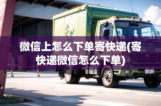微信上怎么下單寄快遞(寄快遞微信怎么下單)