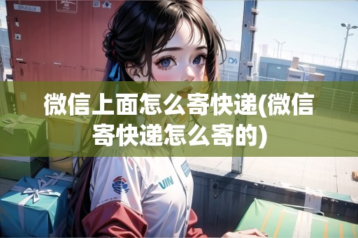 微信上面怎么寄快遞(微信寄快遞怎么寄的) 微信上面怎么寄快遞(微信寄快遞怎么寄的)