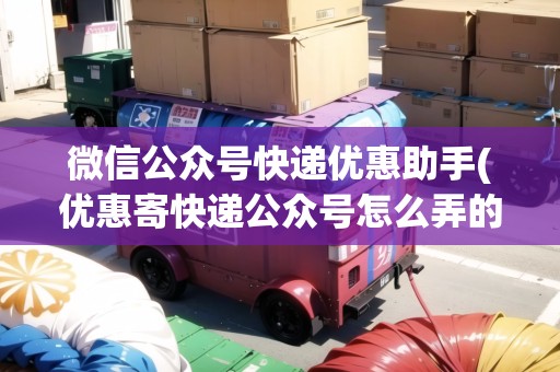 微信公眾號(hào)快遞優(yōu)惠助手(優(yōu)惠寄快遞公眾號(hào)怎么弄的) 微信公眾號(hào)快遞優(yōu)惠助手(優(yōu)惠寄快遞公眾號(hào)怎么弄的)