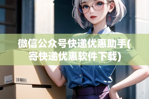 微信公眾號(hào)快遞優(yōu)惠助手(寄快遞優(yōu)惠軟件下載)