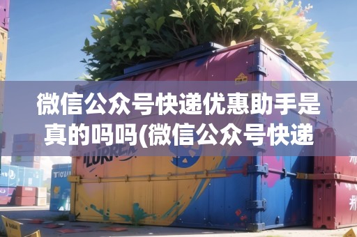 微信公眾號(hào)快遞優(yōu)惠助手是真的嗎嗎(微信公眾號(hào)快遞優(yōu)惠助手是真的嗎)