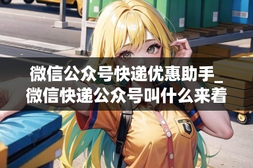 微信公眾號(hào)快遞優(yōu)惠助手_微信快遞公眾號(hào)叫什么來(lái)著_快遞集結(jié)地 微信公眾號(hào)快遞優(yōu)惠助手_微信快遞公眾號(hào)叫什么來(lái)著_快遞集結(jié)地