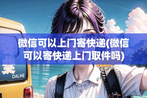 微信可以上門寄快遞(微信可以寄快遞上門取件嗎)