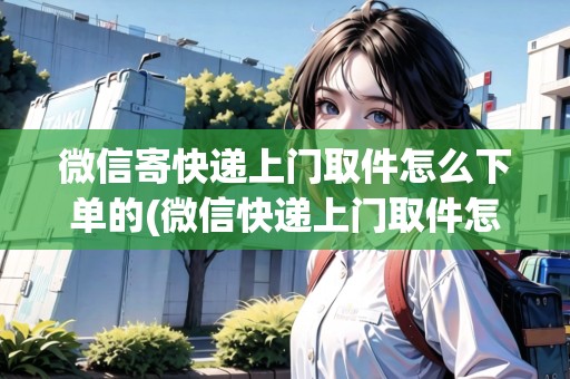 微信寄快遞上門取件怎么下單的(微信快遞上門取件怎么付錢)