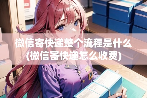 微信寄快遞整個流程是什么(微信寄快遞怎么收費) 微信寄快遞整個流程是什么(微信寄快遞怎么收費)