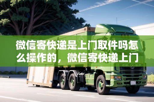 微信寄快遞是上門取件嗎怎么操作的，微信寄快遞上門取件在哪里