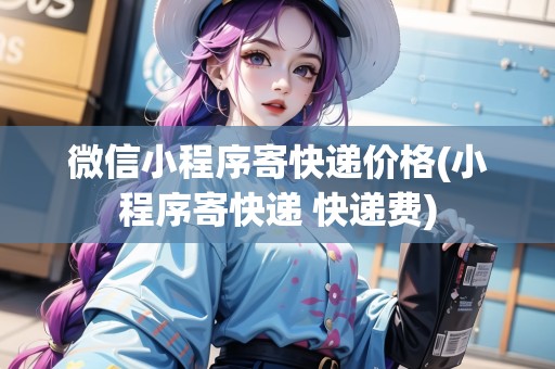 微信小程序寄快遞價格(小程序寄快遞 快遞費) 微信小程序寄快遞價格(小程序寄快遞 快遞費)