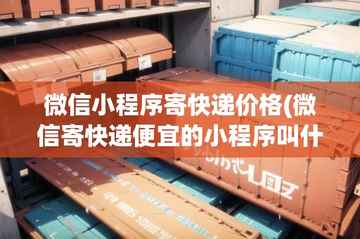 微信小程序寄快遞價格(微信寄快遞便宜的小程序叫什么)