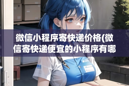 微信小程序寄快遞價格(微信寄快遞便宜的小程序有哪些) 微信小程序寄快遞價格(微信寄快遞便宜的小程序有哪些)