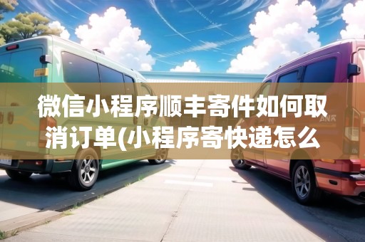 微信小程序順豐寄件如何取消訂單(小程序寄快遞怎么取消)