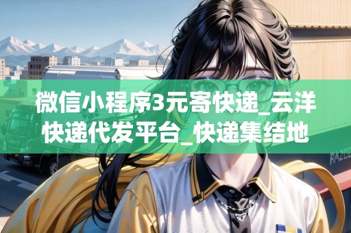 微信小程序3元寄快遞_云洋快遞代發(fā)平臺(tái)_快遞集結(jié)地