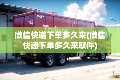 微信快遞下單多久來(微信快遞下單多久來取件)
