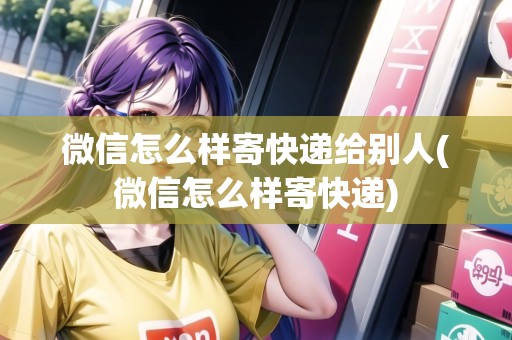 微信怎么樣寄快遞給別人(微信怎么樣寄快遞)