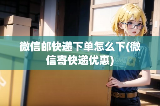 微信郵快遞下單怎么下(微信寄快遞優(yōu)惠) 微信郵快遞下單怎么下(微信寄快遞優(yōu)惠)