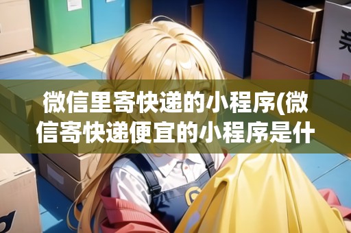 微信里寄快遞的小程序(微信寄快遞便宜的小程序是什么) 微信里寄快遞的小程序(微信寄快遞便宜的小程序是什么)