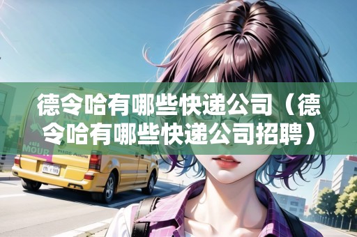 德令哈有哪些快遞公司（德令哈有哪些快遞公司招聘）