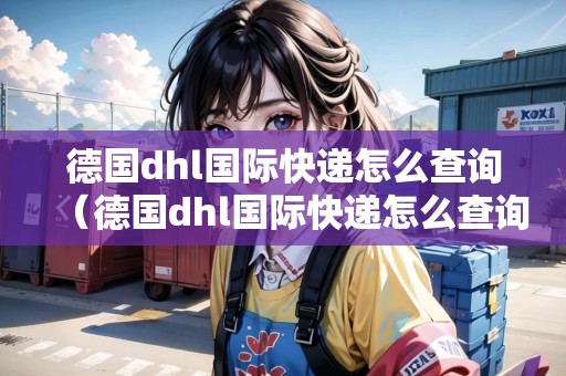 德國(guó)dhl國(guó)際快遞怎么查詢（德國(guó)dhl國(guó)際快遞怎么查詢物流）