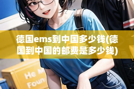 德國ems到中國多少錢(德國到中國的郵費(fèi)是多少錢)
