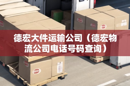 德宏大件運輸公司(德宏物流公司電話號碼查詢) 德宏大件運輸公司(德宏物流公司電話號碼查詢)