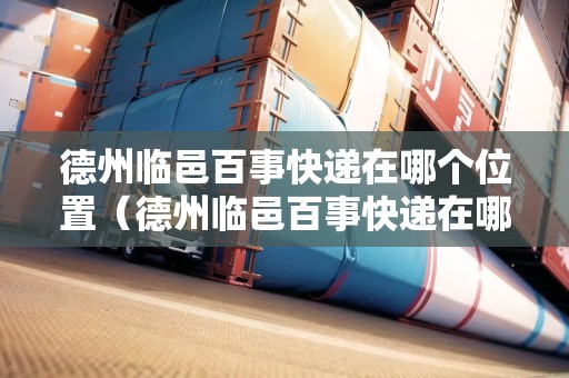 德州臨邑百事快遞在哪個(gè)位置(德州臨邑百事快遞在哪個(gè)位置?。? title=