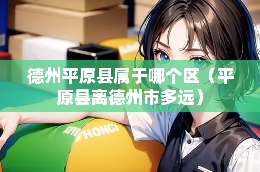德州平原縣屬于哪個(gè)區(qū)（平原縣離德州市多遠(yuǎn)）