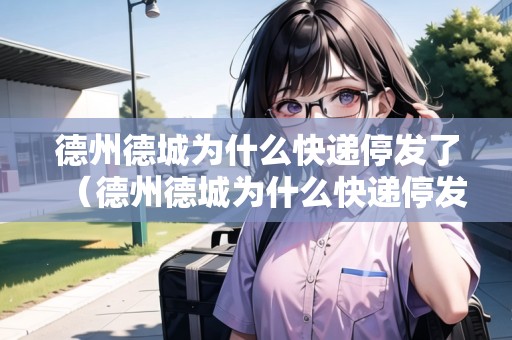 德州德城為什么快遞停發(fā)了（德州德城為什么快遞停發(fā)了呢）