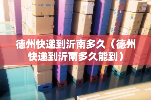 德州快遞到沂南多久（德州快遞到沂南多久能到）