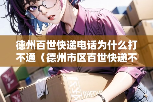 德州百世快遞電話為什么打不通（德州市區(qū)百世快遞不送件）