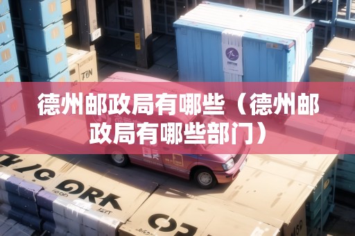德州郵政局有哪些（德州郵政局有哪些部門）