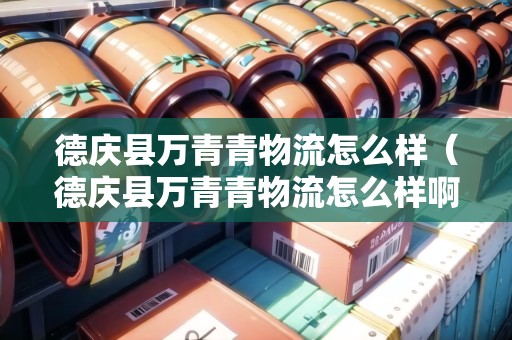 德慶縣萬青青物流怎么樣（德慶縣萬青青物流怎么樣啊）