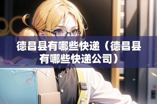 德昌縣有哪些快遞（德昌縣有哪些快遞公司）