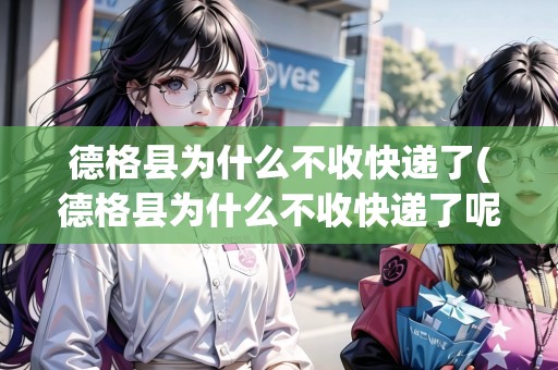 德格縣為什么不收快遞了(德格縣為什么不收快遞了呢)