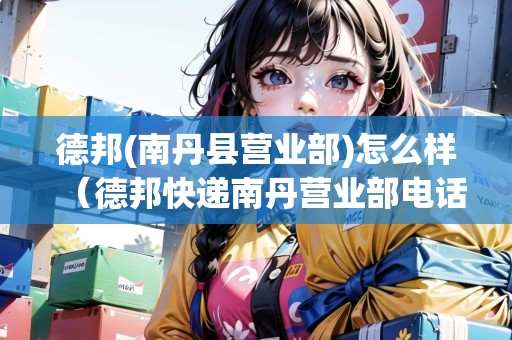 德邦(南丹縣營業(yè)部)怎么樣（德邦快遞南丹營業(yè)部電話）