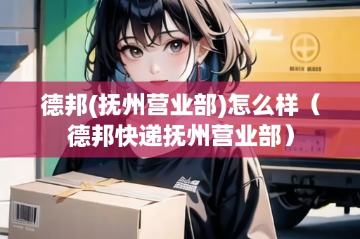 德邦(撫州營業(yè)部)怎么樣（德邦快遞撫州營業(yè)部）