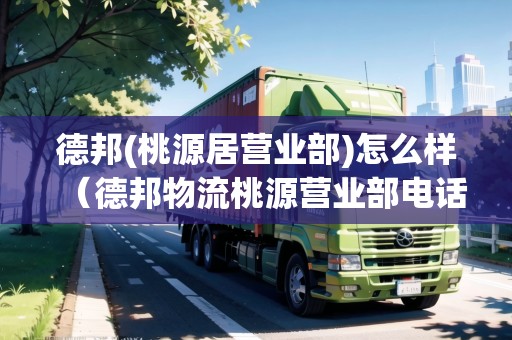 德邦(桃源居營業(yè)部)怎么樣（德邦物流桃源營業(yè)部電話號碼）