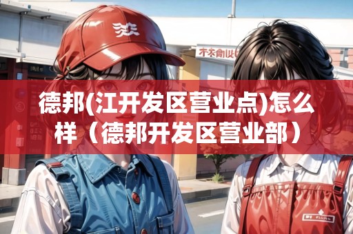 德邦(江開發(fā)區(qū)營業(yè)點)怎么樣（德邦開發(fā)區(qū)營業(yè)部）