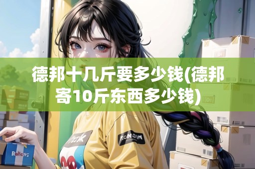 德邦十幾斤要多少錢(德邦寄10斤東西多少錢)