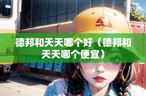 德邦和天天哪個(gè)好（德邦和天天哪個(gè)便宜）