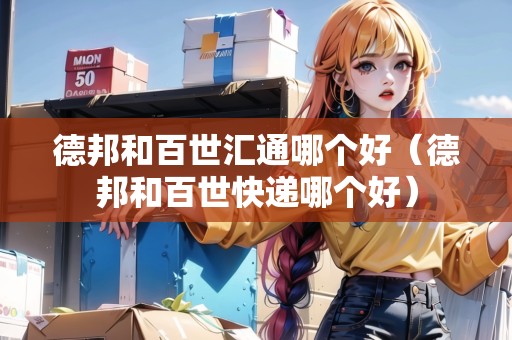 德邦和百世匯通哪個好（德邦和百世快遞哪個好）