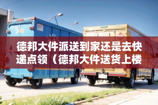德邦大件派送到家還是去快遞點(diǎn)領(lǐng)（德邦大件送貨上樓嗎）