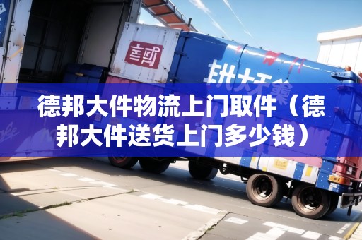 德邦大件物流上門(mén)取件（德邦大件送貨上門(mén)多少錢(qián)）