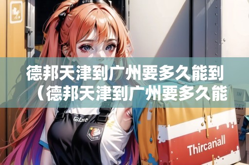 德邦天津到廣州要多久能到（德邦天津到廣州要多久能到貨）