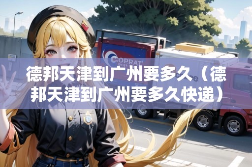 德邦天津到廣州要多久（德邦天津到廣州要多久快遞）