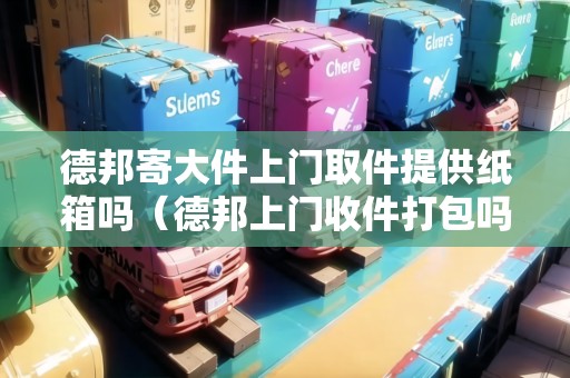 德邦寄大件上門取件提供紙箱嗎(德邦上門收件打包嗎) 德邦寄大件上門取件提供紙箱嗎(德邦上門收件打包嗎)