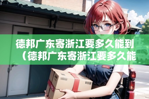 德邦廣東寄浙江要多久能到（德邦廣東寄浙江要多久能到貨）